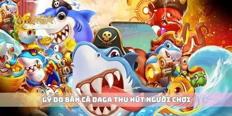 Lý do bắn cá Daga thu hút người chơi
