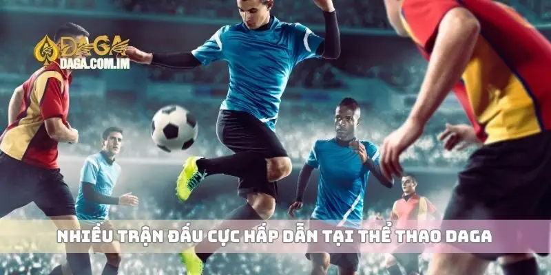 Nhiều trận đấu cực hấp dẫn tại thể thao Daga