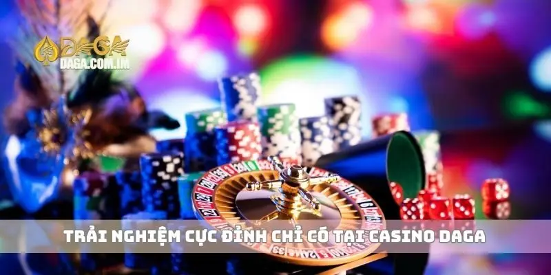 Trải nghiệm cực đỉnh chỉ có tại casino Daga